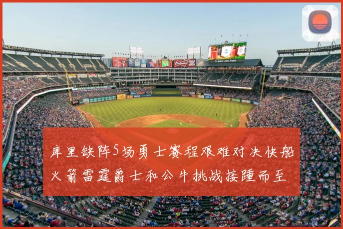 库里缺阵5场勇士赛程艰难对决快船火箭雷霆爵士和公牛挑战接踵而至