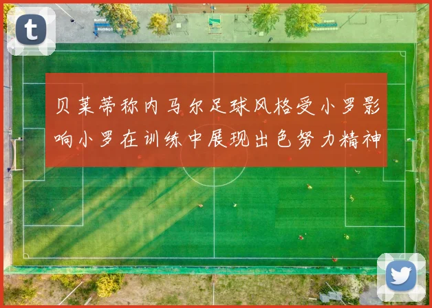 贝莱蒂称内马尔足球风格受小罗影响小罗在训练中展现出色努力精神