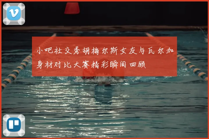 小吧社交秀胡梅尔斯女友与瓦尔加身材对比大赛精彩瞬间回顾