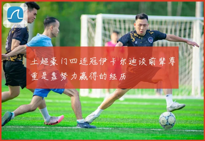 土超豪门四连冠伊卡尔迪谈前辈尊重是靠努力赢得的经历
