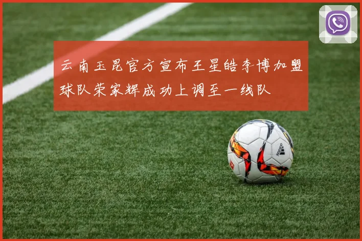 云南玉昆官方宣布王星皓李博加盟球队荣家辉成功上调至一线队