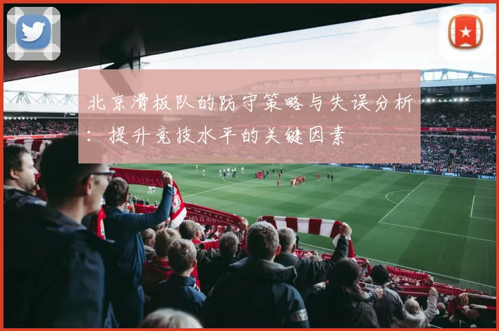 北京滑板队的防守策略与失误分析:提升竞技水平的关键因素