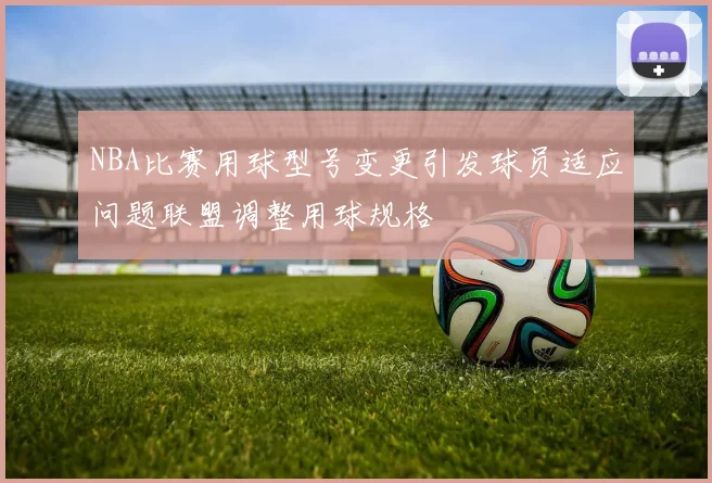 NBA比赛用球型号变更引发球员适应问题联盟调整用球规格