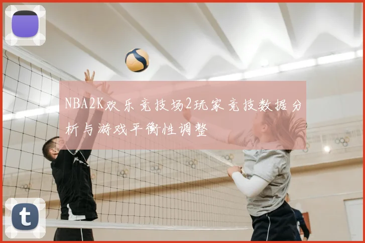 NBA2K欢乐竞技场2玩家竞技数据分析与游戏平衡性调整