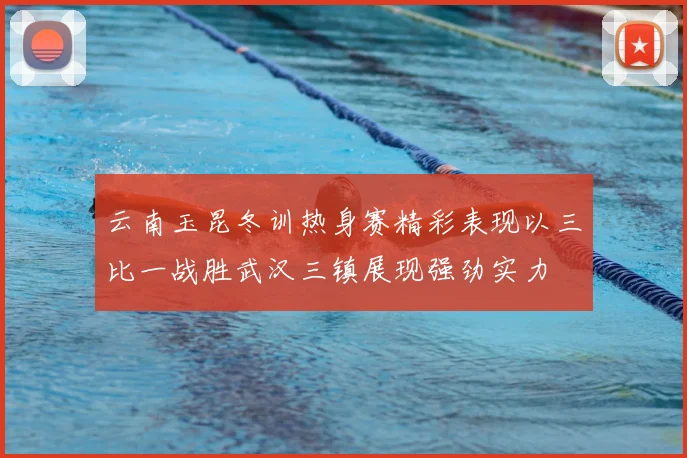 云南玉昆冬训热身赛精彩表现以三比一战胜武汉三镇展现强劲实力