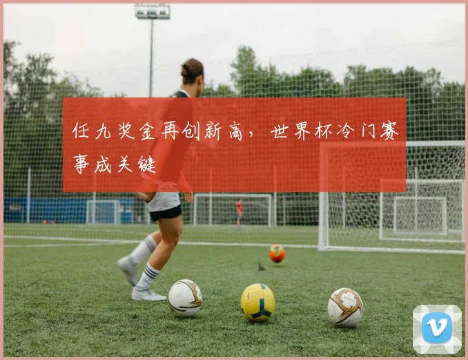 任九奖金再创新高，世界杯冷门赛事成关键