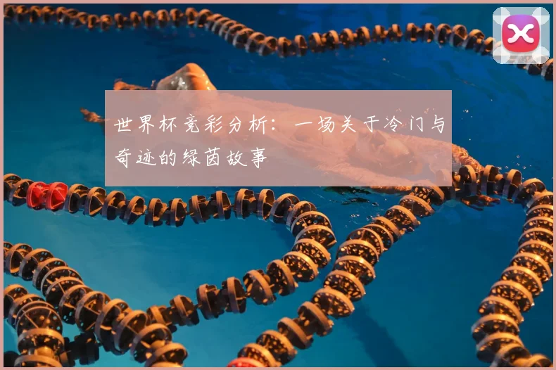 世界杯竞彩分析:一场关于冷门与奇迹的绿茵故事
