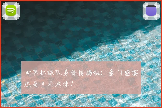 世界杯球队身价榜揭秘:豪门盛宴还是金元泡沫?
