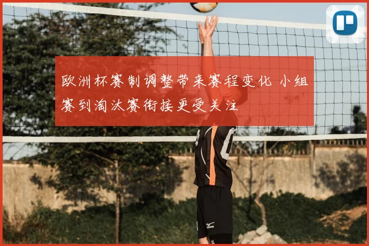 欧洲杯赛制调整带来赛程变化 小组赛到淘汰赛衔接更受关注