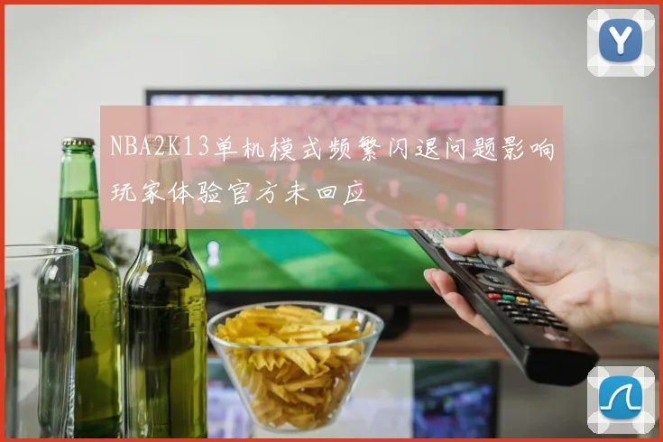 NBA2K13单机模式频繁闪退问题影响玩家体验官方未回应