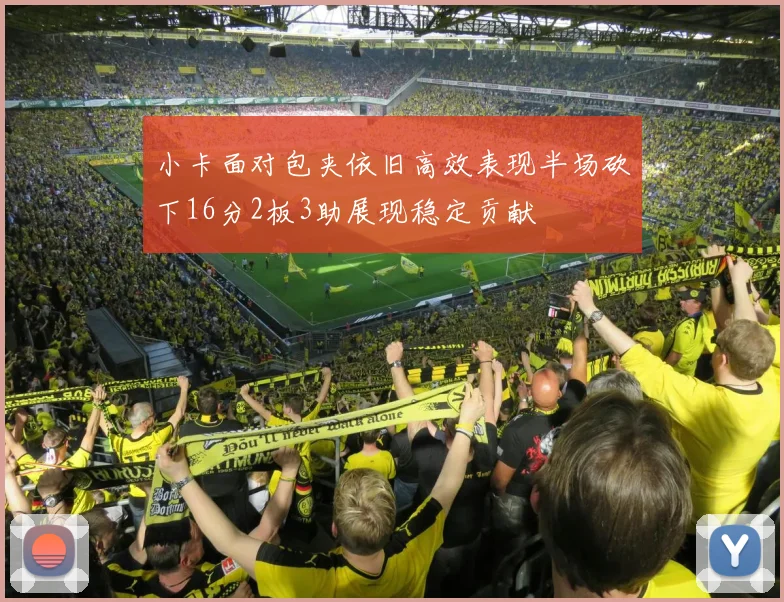 小卡面对包夹依旧高效表现半场砍下16分2板3助展现稳定贡献