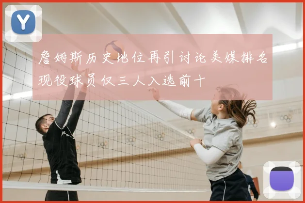 詹姆斯历史地位再引讨论美媒排名现役球员仅三人入选前十