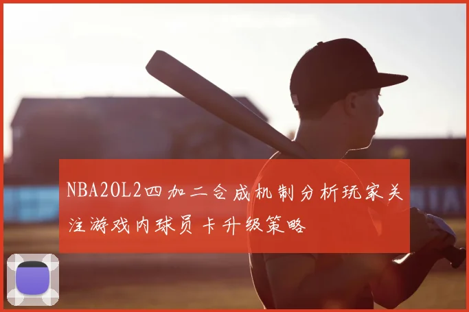 NBA2OL2四加二合成机制分析玩家关注游戏内球员卡升级策略