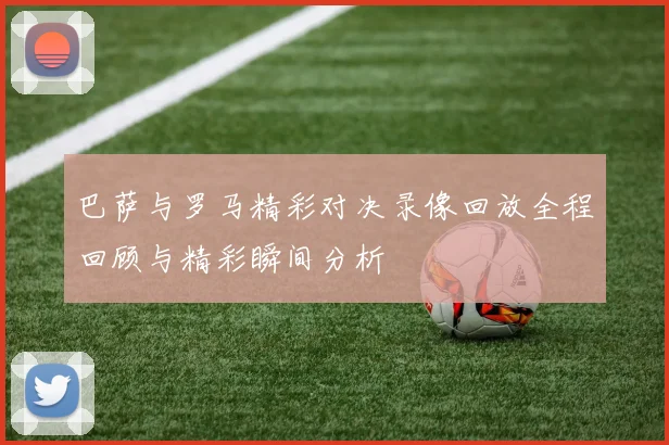 巴萨与罗马精彩对决录像回放全程回顾与精彩瞬间分析