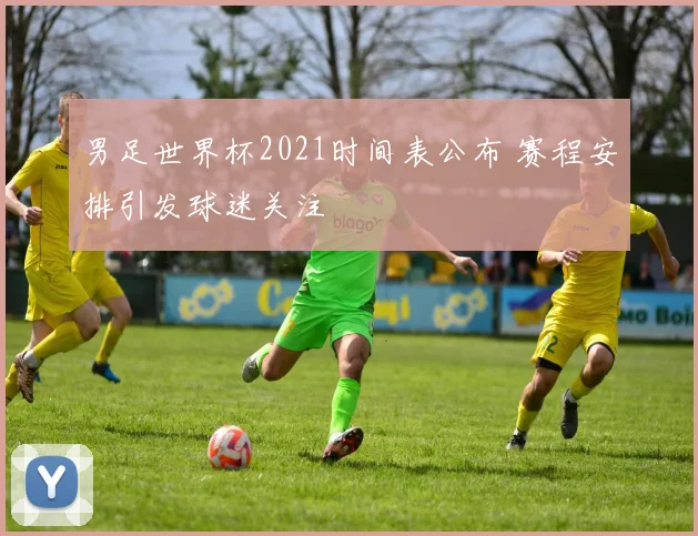 男足世界杯2021时间表公布 赛程安排引发球迷关注