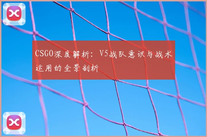 CSGO深度解析:V5战队意识与战术运用的全景剖析