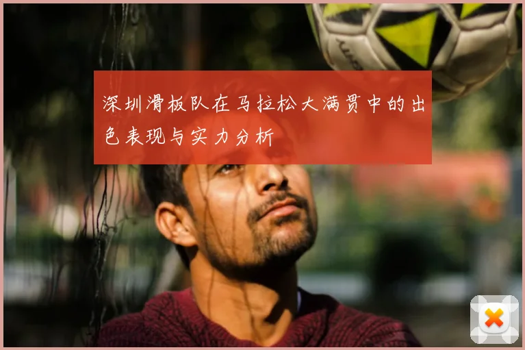 深圳滑板队在马拉松大满贯中的出色表现与实力分析