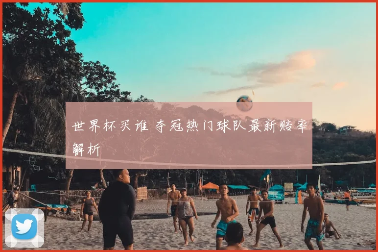 世界杯买谁 夺冠热门球队最新赔率解析
