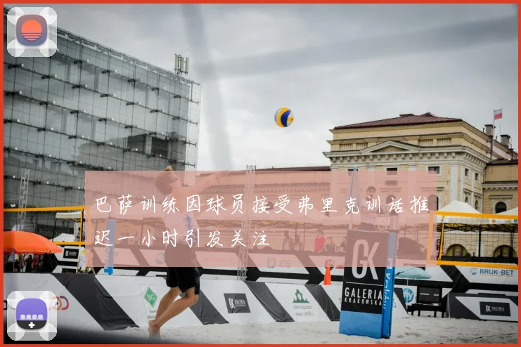 巴萨训练因球员接受弗里克训话推迟一小时引发关注