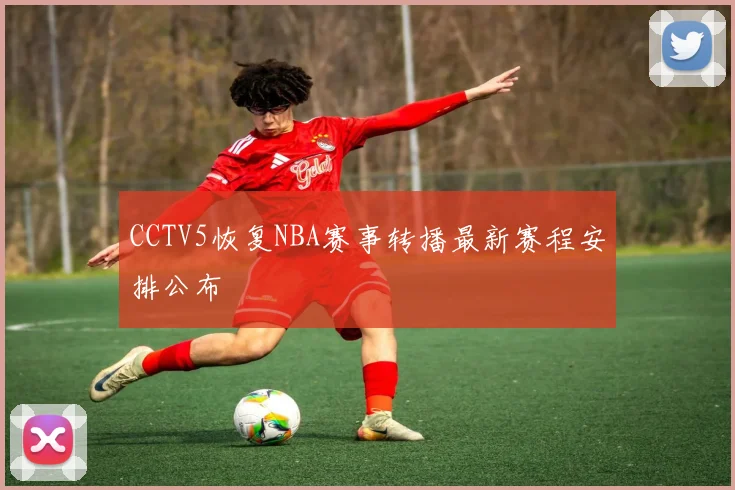 CCTV5恢复NBA赛事转播最新赛程安排公布