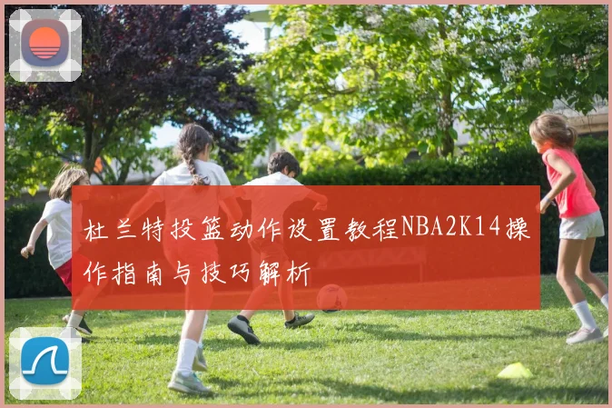 杜兰特投篮动作设置教程NBA2K14操作指南与技巧解析