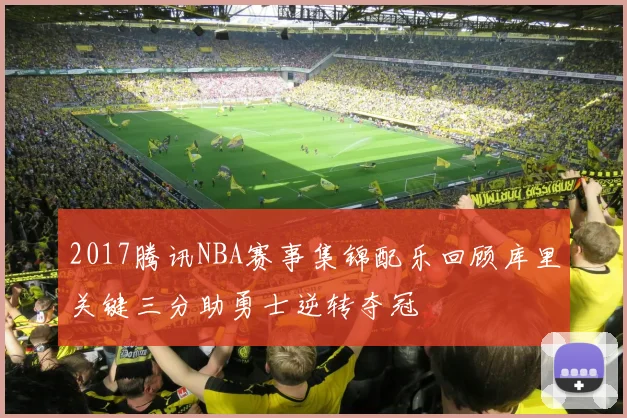 2017腾讯NBA赛事集锦配乐回顾库里关键三分助勇士逆转夺冠