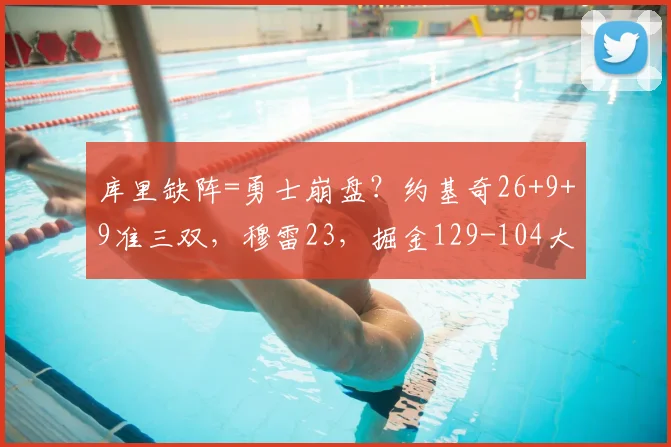 库里缺阵=勇士崩盘?约基奇26+9+9准三双,穆雷23,掘金129-104大胜勇士