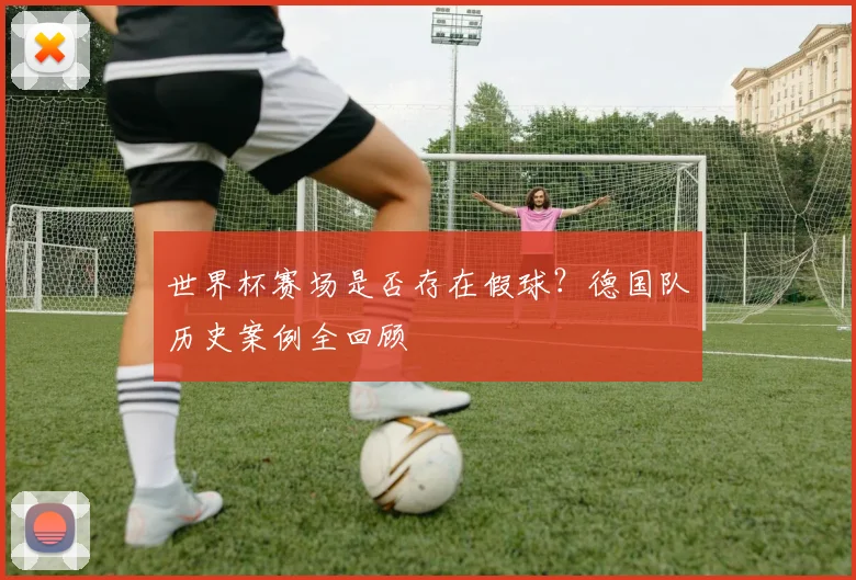 世界杯赛场是否存在假球?德国队历史案例全回顾