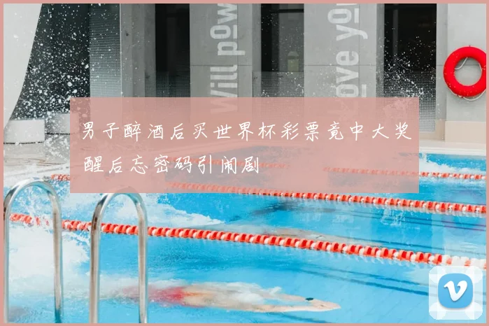 男子醉酒后买世界杯彩票竟中大奖 醒后忘密码引闹剧
