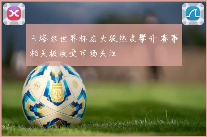 卡塔尔世界杯龙头股热度攀升 赛事相关板块受市场关注