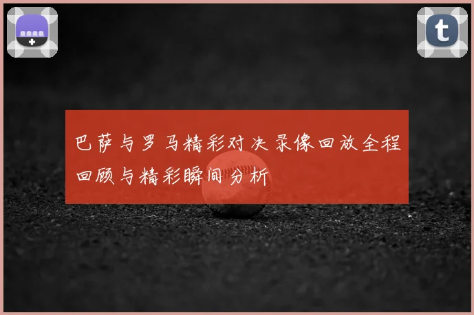 巴萨与罗马精彩对决录像回放全程回顾与精彩瞬间分析