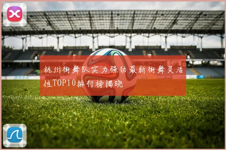 杭州街舞队实力强劲最新街舞灵活性TOP10排行榜揭晓