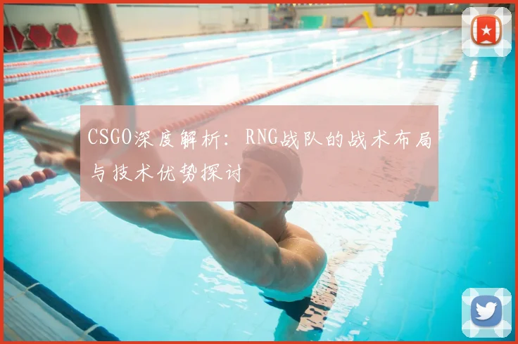 CSGO深度解析:RNG战队的战术布局与技术优势探讨