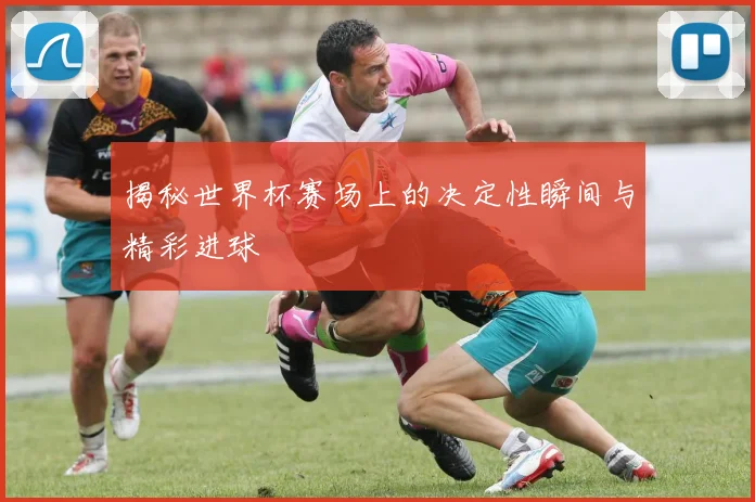 揭秘世界杯赛场上的决定性瞬间与精彩进球