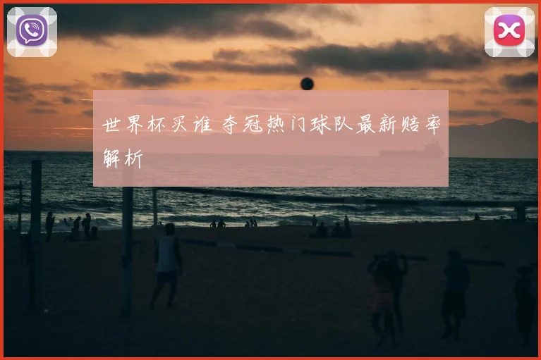 世界杯买谁 夺冠热门球队最新赔率解析
