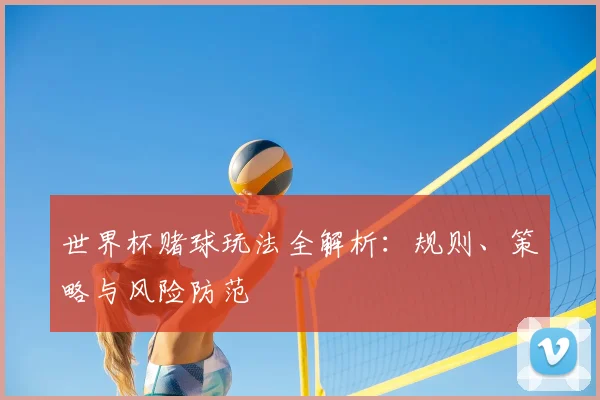 世界杯赌球玩法全解析:规则、策略与风险防范