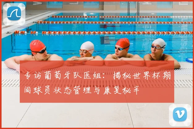 专访葡萄牙队医组:揭秘世界杯期间球员状态管理与康复秘辛