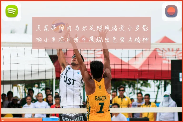 贝莱蒂称内马尔足球风格受小罗影响小罗在训练中展现出色努力精神