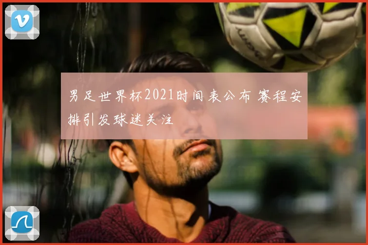 男足世界杯2021时间表公布 赛程安排引发球迷关注