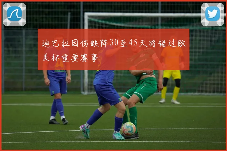 迪巴拉因伤缺阵30至45天将错过欧美杯重要赛事
