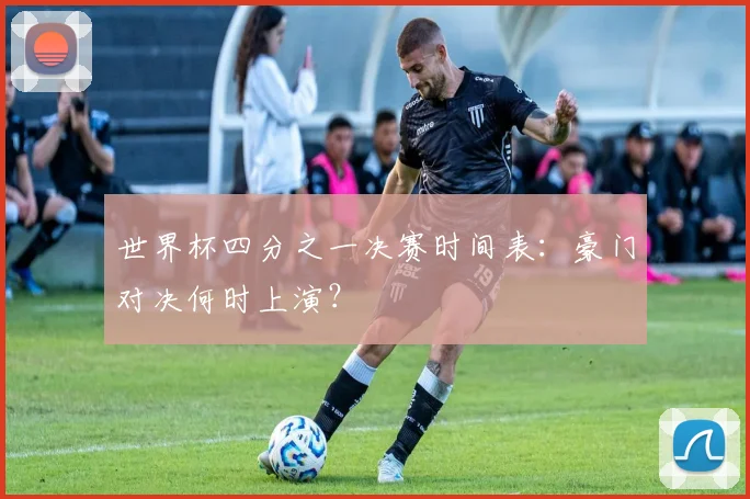 世界杯四分之一决赛时间表：豪门对决何时上演？