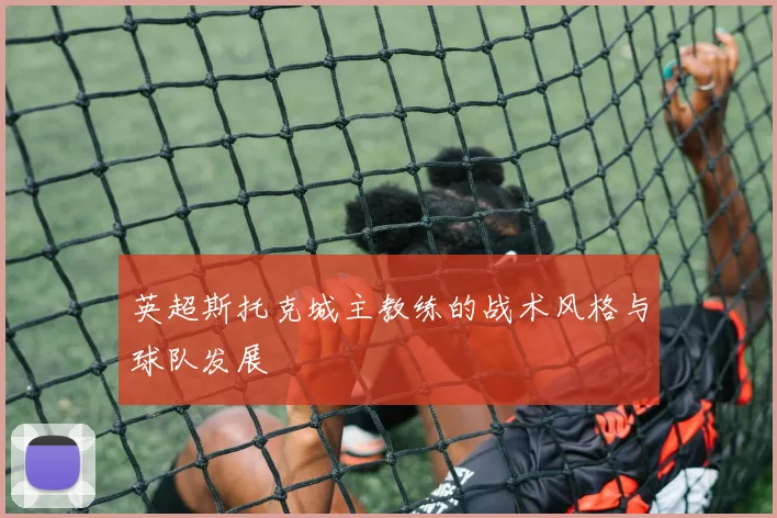 英超斯托克城主教练的战术风格与球队发展