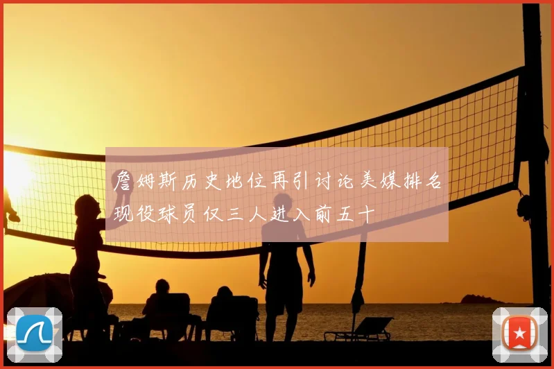 詹姆斯历史地位再引讨论美媒排名现役球员仅三人进入前五十