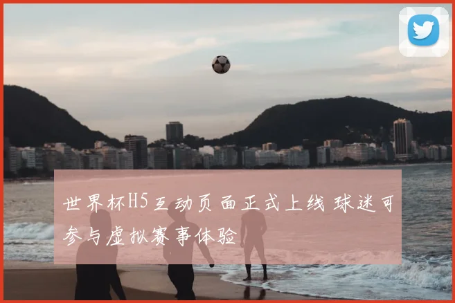 世界杯H5互动页面正式上线 球迷可参与虚拟赛事体验