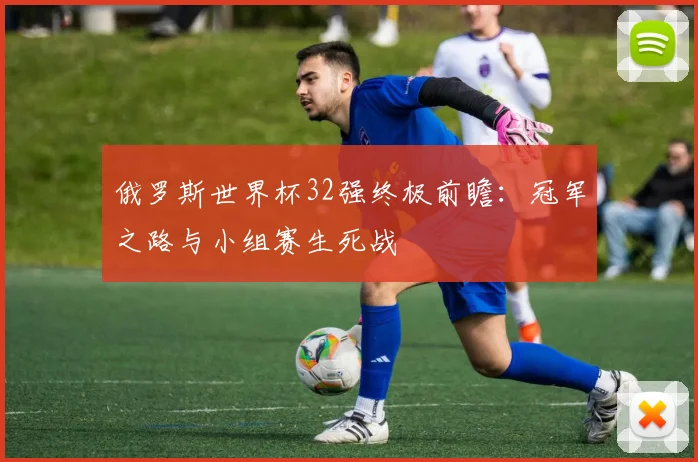俄罗斯世界杯32强终极前瞻:冠军之路与小组赛生死战