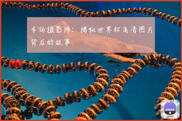 专访摄影师:揭秘世界杯高清图片背后的故事