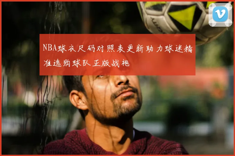 NBA球衣尺码对照表更新助力球迷精准选购球队正版战袍