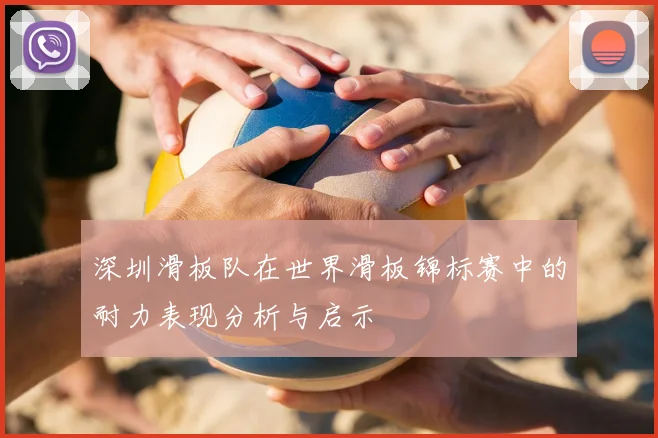 深圳滑板队在世界滑板锦标赛中的耐力表现分析与启示