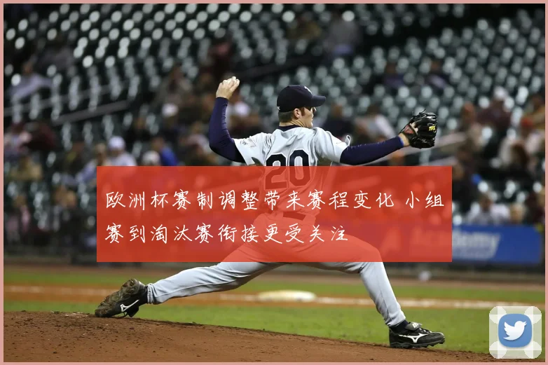 欧洲杯赛制调整带来赛程变化 小组赛到淘汰赛衔接更受关注