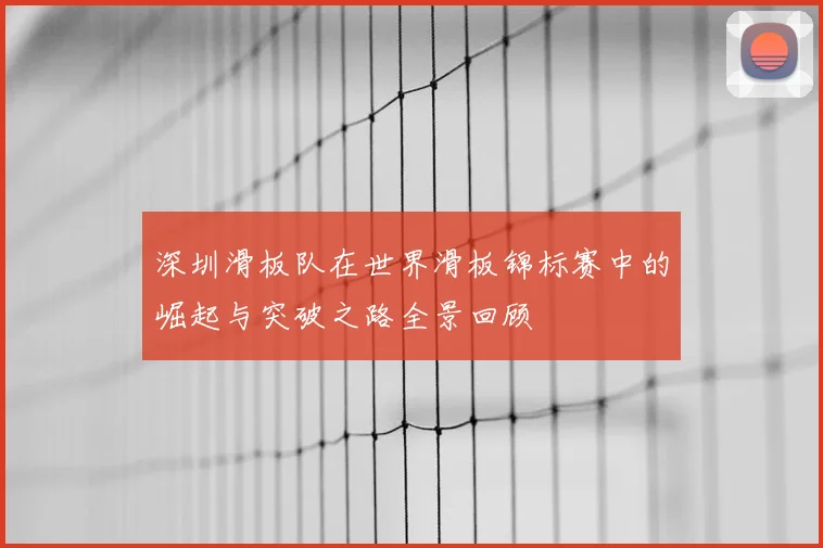 深圳滑板队在世界滑板锦标赛中的崛起与突破之路全景回顾
